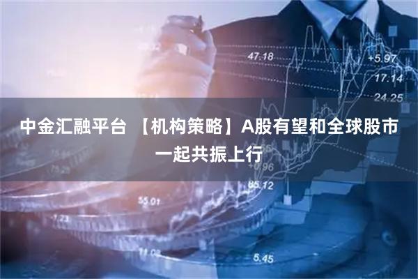 中金汇融平台 【机构策略】A股有望和全球股市一起共振上行