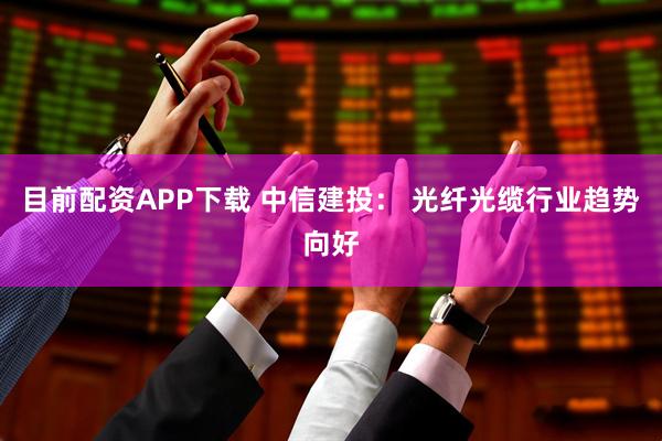 目前配资APP下载 中信建投： 光纤光缆行业趋势向好