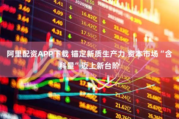 阿里配资APP下载 锚定新质生产力 资本市场“含科量”迈上新台阶