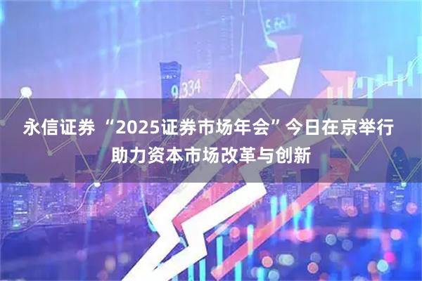 永信证券 “2025证券市场年会”今日在京举行 助力资本市场改革与创新
