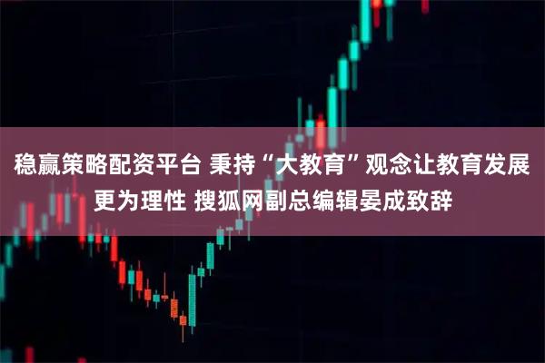 稳赢策略配资平台 秉持“大教育”观念让教育发展更为理性 搜狐网副总编辑晏成致辞