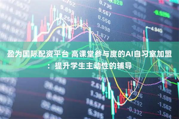 盈为国际配资平台 高课堂参与度的AI自习室加盟：提升学生主动性的辅导