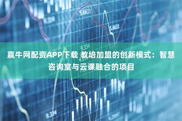 赢牛网配资APP下载 教培加盟的创新模式：智慧咨询室与云课融合的项目
