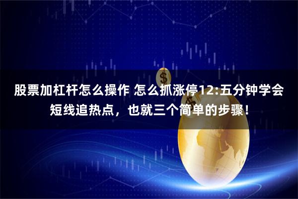 股票加杠杆怎么操作 怎么抓涨停12:五分钟学会短线追热点，也就三个简单的步骤！