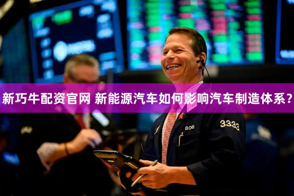 新巧牛配资官网 新能源汽车如何影响汽车制造体系？
