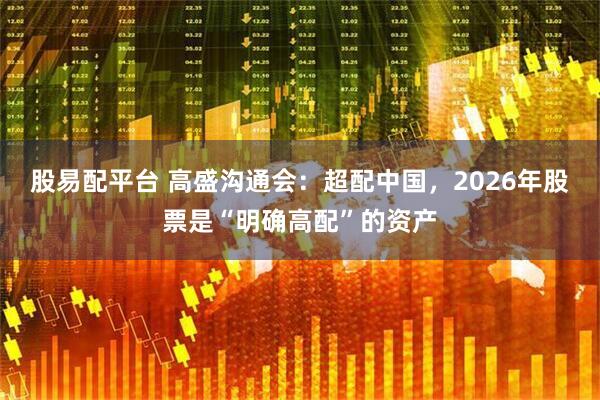 股易配平台 高盛沟通会：超配中国，2026年股票是“明确高配”的资产