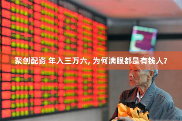 聚创配资 年入三万六, 为何满眼都是有钱人?