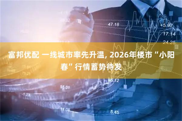 富邦优配 一线城市率先升温, 2026年楼市“小阳春”行情蓄势待发