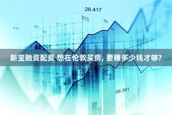 新宝融资配资 想在伦敦买房, 要赚多少钱才够?