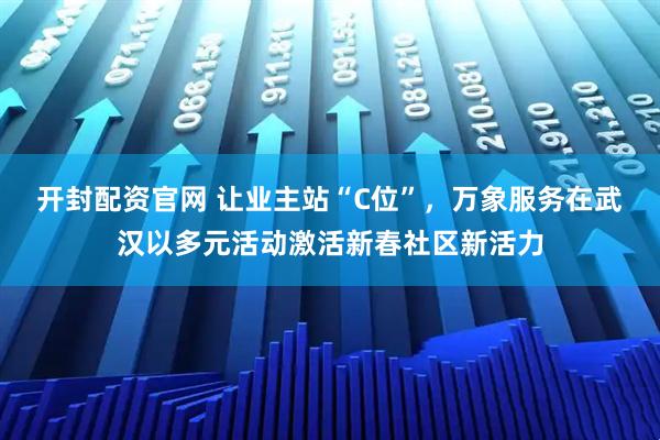 开封配资官网 让业主站“C位”，万象服务在武汉以多元活动激活新春社区新活力