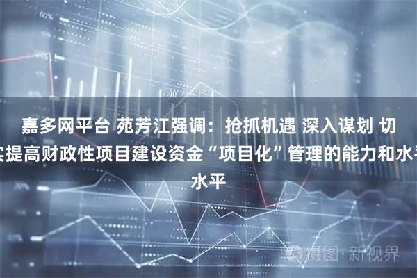 嘉多网平台 苑芳江强调：抢抓机遇 深入谋划 切实提高财政性项目建设资金“项目化”管理的能力和水平