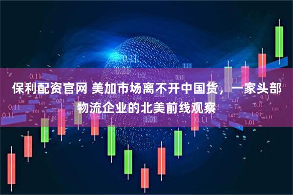 保利配资官网 美加市场离不开中国货，一家头部物流企业的北美前线观察