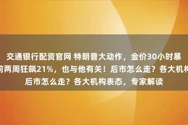 交通银行配资官网 特朗普大动作，金价30小时暴跌670美元！此前两周狂飙21%，也与他有关！后市怎么走？各大机构表态，专家解读