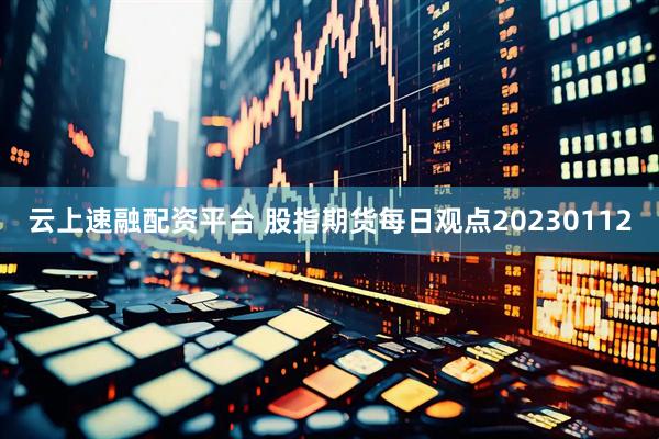 云上速融配资平台 股指期货每日观点20230112
