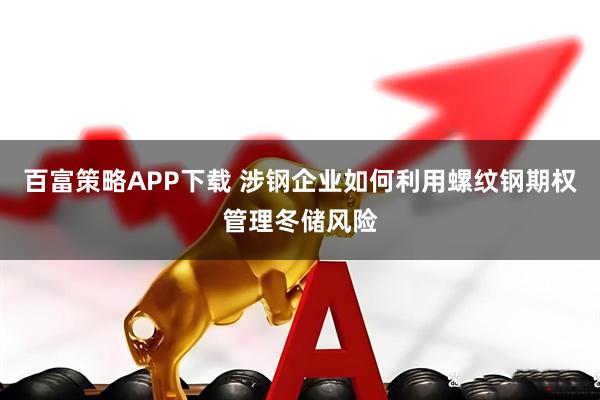 百富策略APP下载 涉钢企业如何利用螺纹钢期权管理冬储风险