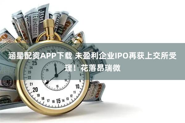 涵星配资APP下载 未盈利企业IPO再获上交所受理！花落昂瑞微
