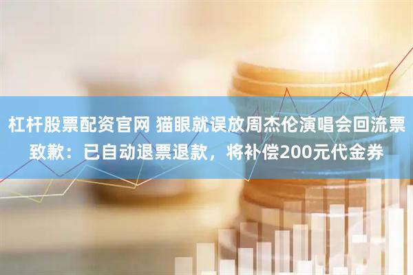 杠杆股票配资官网 猫眼就误放周杰伦演唱会回流票致歉：已自动退票退款，将补偿200元代金券