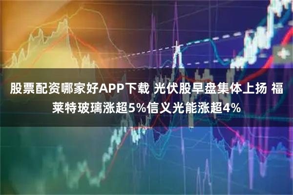 股票配资哪家好APP下载 光伏股早盘集体上扬 福莱特玻璃涨超5%信义光能涨超4%