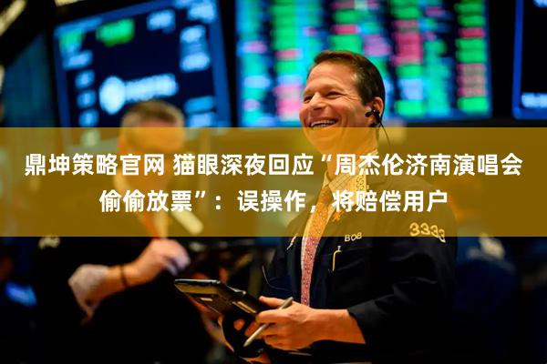 鼎坤策略官网 猫眼深夜回应“周杰伦济南演唱会偷偷放票”：误操作，将赔偿用户