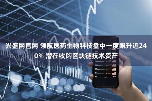 兴盛网官网 领航医药生物科技盘中一度飙升近240% 潜在收购区块链技术资产