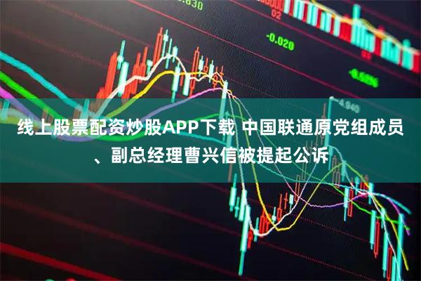 线上股票配资炒股APP下载 中国联通原党组成员、副总经理曹兴信被提起公诉