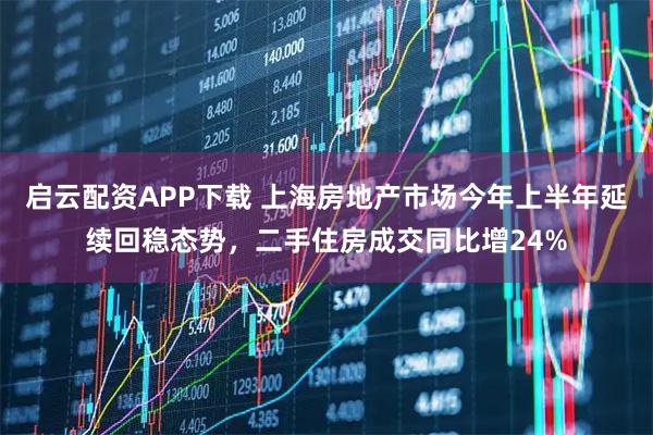 启云配资APP下载 上海房地产市场今年上半年延续回稳态势，二手住房成交同比增24%