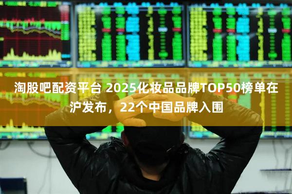 淘股吧配资平台 2025化妆品品牌TOP50榜单在沪发布，22个中国品牌入围