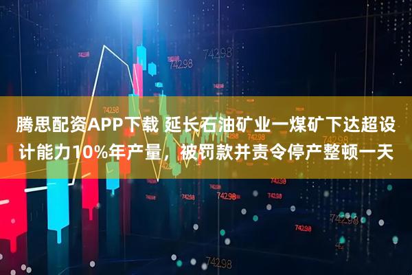 腾思配资APP下载 延长石油矿业一煤矿下达超设计能力10%年产量，被罚款并责令停产整顿一天