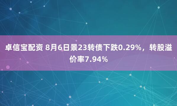 卓信宝配资 8月6日景23转债下跌0.29%，转股溢价率7.94%
