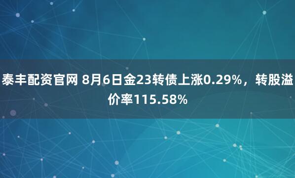 泰丰配资官网 8月6日金23转债上涨0.29%，转股溢价率115.58%
