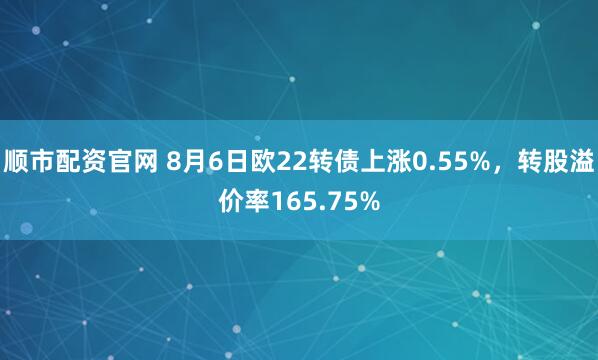 顺市配资官网 8月6日欧22转债上涨0.55%，转股溢价率165.75%