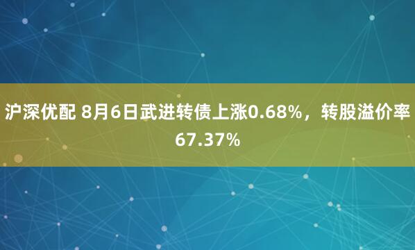 沪深优配 8月6日武进转债上涨0.68%，转股溢价率67.37%