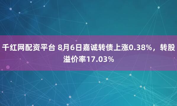 千红网配资平台 8月6日嘉诚转债上涨0.38%，转股溢价率17.03%