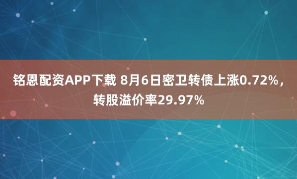 铭恩配资APP下载 8月6日密卫转债上涨0.72%，转股溢价率29.97%