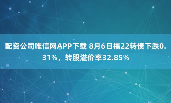 配资公司唯信网APP下载 8月6日福22转债下跌0.31%，转股溢价率32.85%