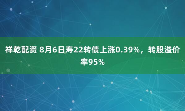 祥乾配资 8月6日寿22转债上涨0.39%，转股溢价率95%