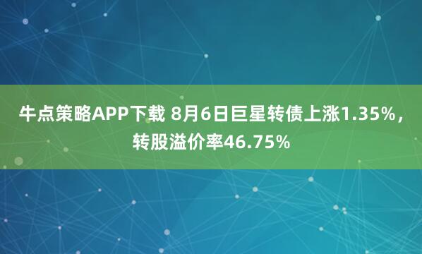 牛点策略APP下载 8月6日巨星转债上涨1.35%，转股溢价率46.75%