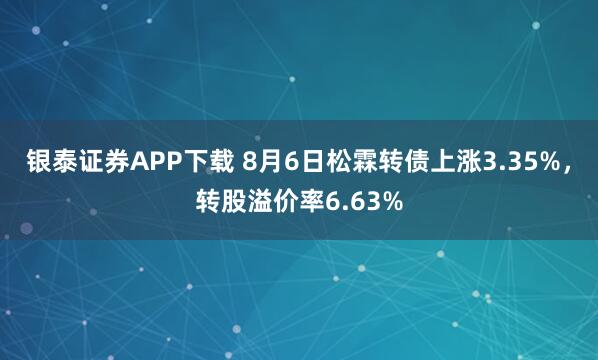 银泰证券APP下载 8月6日松霖转债上涨3.35%，转股溢价率6.63%