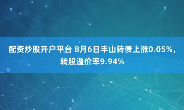 配资炒股开户平台 8月6日丰山转债上涨0.05%，转股溢价率9.94%