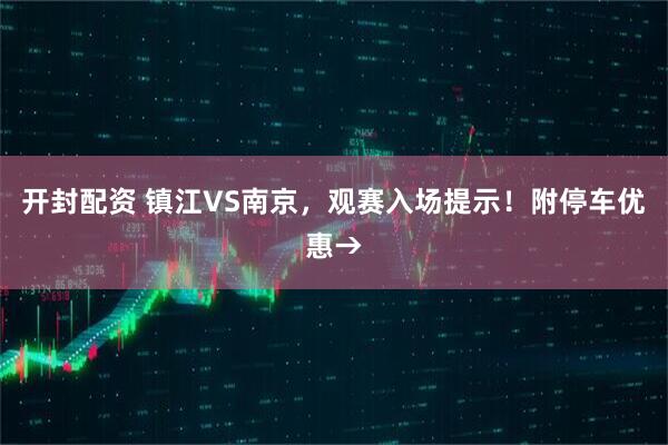 开封配资 镇江VS南京，观赛入场提示！附停车优惠→