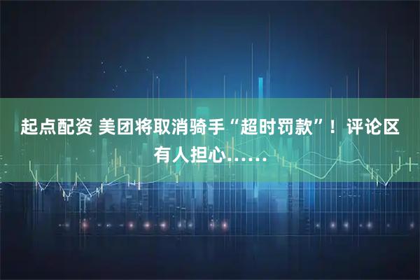起点配资 美团将取消骑手“超时罚款”！评论区有人担心……