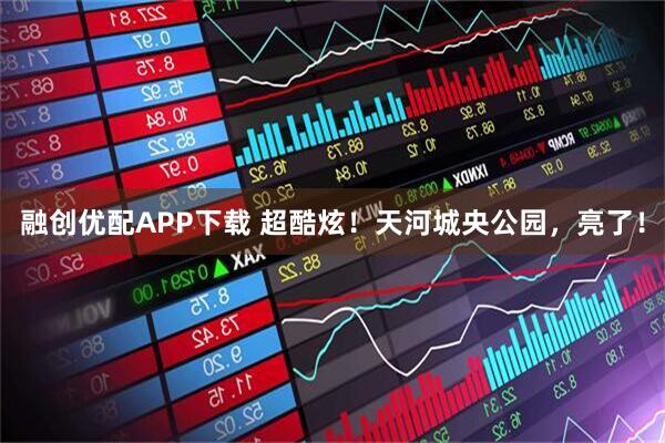 融创优配APP下载 超酷炫！天河城央公园，亮了！