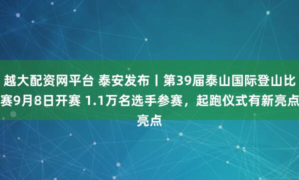 越大配资网平台 泰安发布丨第39届泰山国际登山比赛9月8日开赛 1.1万名选手参赛，起跑仪式有新亮点