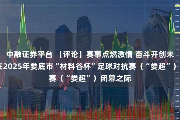 中融证券平台 【评论】赛事点燃激情 奋斗开创未来——写在2025年娄底市“材料谷杯”足球对抗赛（“娄超”）闭幕之际