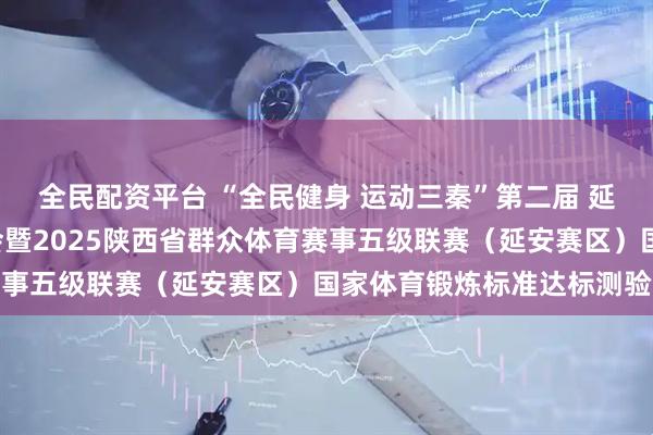 全民配资平台 “全民健身 运动三秦”第二届 延安新“九一”扩大运动会暨2025陕西省群众体育赛事五级联赛（延安赛区）国家体育锻炼标准达标测验赛