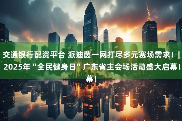 交通银行配资平台 派迪茵一网打尽多元赛场需求！| 2025年“全民健身日”广东省主会场活动盛大启幕！