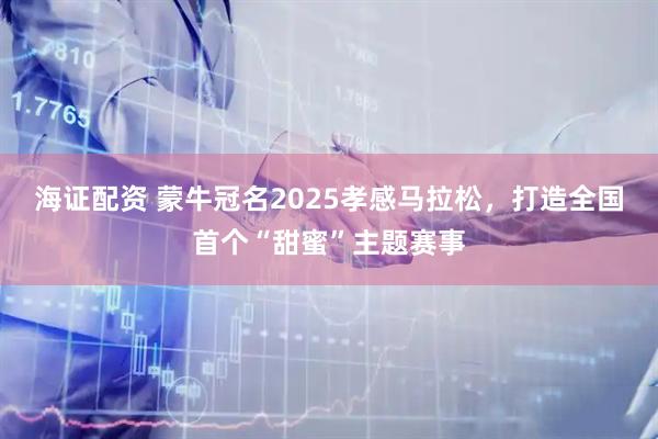 海证配资 蒙牛冠名2025孝感马拉松，打造全国首个“甜蜜”主题赛事