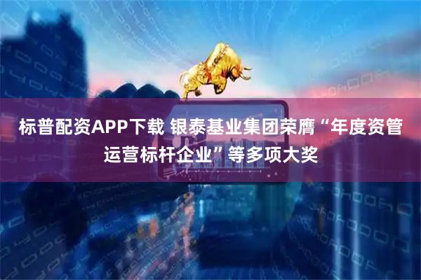 标普配资APP下载 银泰基业集团荣膺“年度资管运营标杆企业”等多项大奖