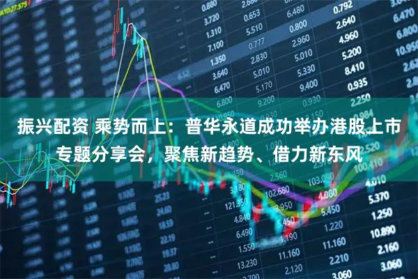 振兴配资 乘势而上：普华永道成功举办港股上市专题分享会，聚焦新趋势、借力新东风