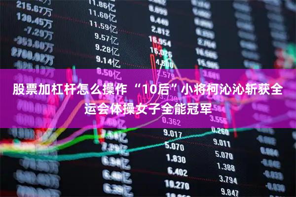 股票加杠杆怎么操作 “10后”小将柯沁沁斩获全运会体操女子全能冠军